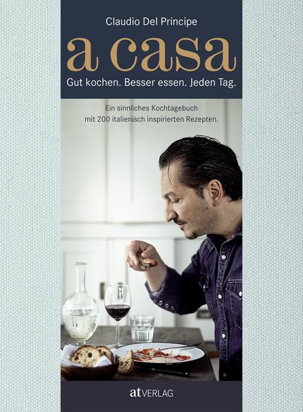 Kochbuch A Casa. Gut kochen. Besser essen. Jeden Tag. Ein sinnliches Kochtagebuch mit 200 italienisch inspirierten Rezepten. Von Claudio Del Principe
